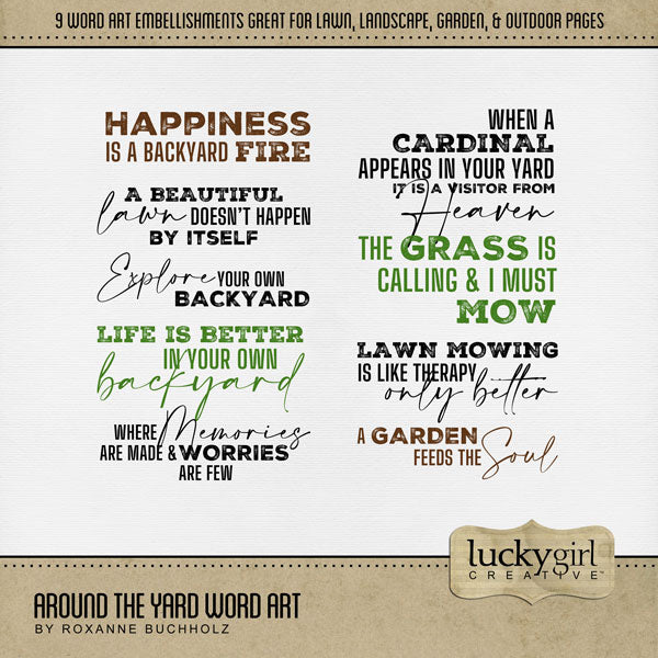 If you love playing in the backyard, mowing the lawn, landscaping, gardening, or enjoying the outdoors and nature, then this digital scrapbooking word art kit by Lucky Girl Creative digital art is what you are looking for. Word art includes Happiness is a backyard fire, A beautiful lawn doesn't happen by itself, When a cardinal appears in your yard it is a visitor from Heaven, Explore your own backyard, and more.