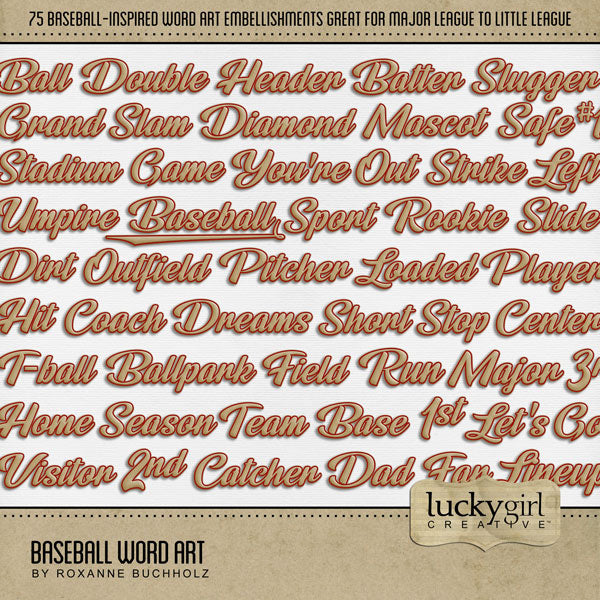 Add these sporty tan and red script digital scrapbooking word art embellishments to all your baseball sport pages! Great for page titles for teams, players, coaches, and more! Word art embellishments include ball, ballpark, base, bases, batter, big, catch, catcher, center, coach, dad, day, diamond, dirt, double, dreams, fan, field, 1st, 2nd, 3rd, fly, foul, full count, game, grand slam, groundout, header, hit, home, infield, inning, league, left, right, let's go, life, lineup, little, loaded, love, major