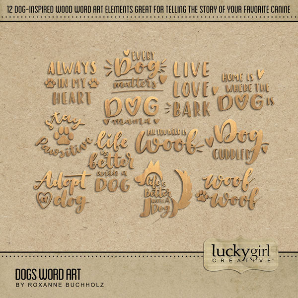 Have fun documenting your favorite dogs with these fun wood word art digital art embellishments by Lucky Girl Creative. Word art includes Always in My Heart, Every Dog Matters, Dog Mama, Adopt a Dog, Woof Woof, All You Need is Woof, Life is Better with a Dog, Home is Where the Dog Is, Dog Cuddler, Stay Pawsitive, and Live Love Bark.