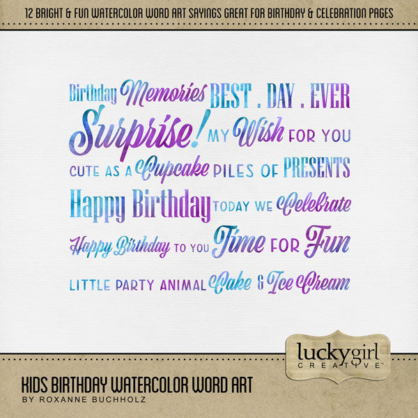 Celebrate the children in your life with these bright and playful watercolor word art embellishments by Lucky Girl Creative digital art for digital scrapbooking. Great for boys and girls! Word Art embellishments include Cake & Ice Cream, Happy Birthday, Little Party Animal, Cute as a Cupcake, Birthday Memories, Best Day Ever, Time for Fun, Happy Birthday to You, My Wish for You, Today We Celebrate, Piles of Presents, and Surprise! This kit is included in the Kids Birthday Watercolor Bundle.