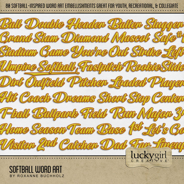 Add these sporty yellow and red script digital scrapbooking word art embellishments to all your softball sport pages! Great for page titles for teams, players, coaches, and more! Word art embellishments include ball, ballpark, base, bases, batter, big, catch, catcher, center, coach, collegiate, dad, day, diamond, dirt, double, dreams, fan, fastpitch, field, 1st, 2nd, 3rd, fly, foul, full count, game, grand slam, groundout, header, hit, home, infield, inning, league, left, right, let's go, life, lineup